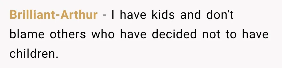 Brilliant-Arthur − I have kids and don't blame others who have decided not to have children.