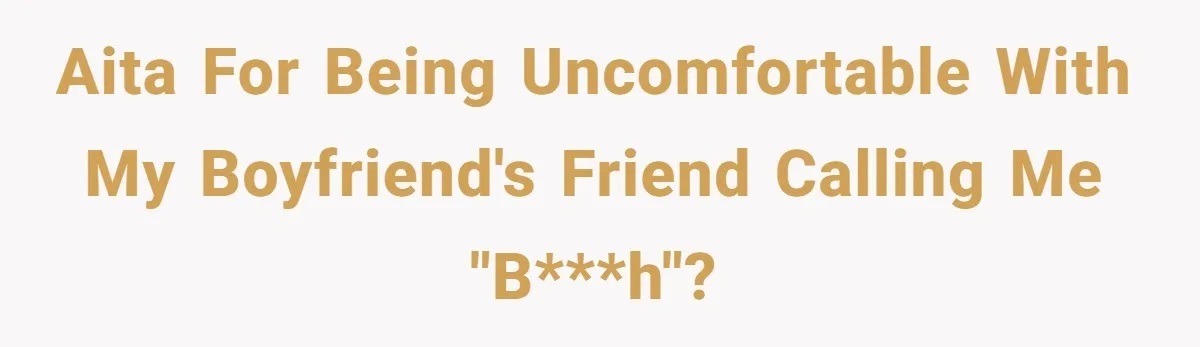 AITA for being uncomfortable with my boyfriend's friend calling me "b***h"?