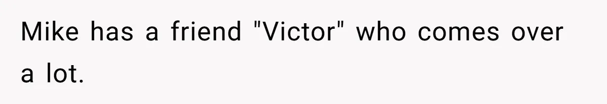 Mike has a friend "Victor" who comes over a lot.