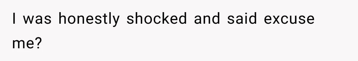 I was honestly shocked and said excuse me?