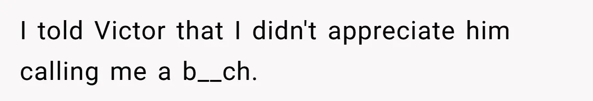 I told Victor that I didn't appreciate him calling me a b__ch.
