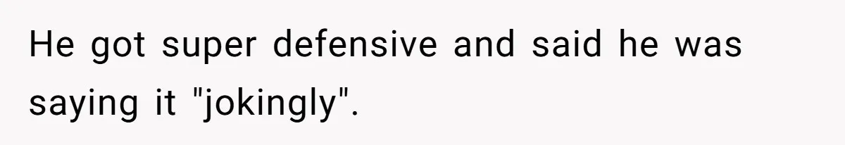 He got super defensive and said he was saying it "jokingly".