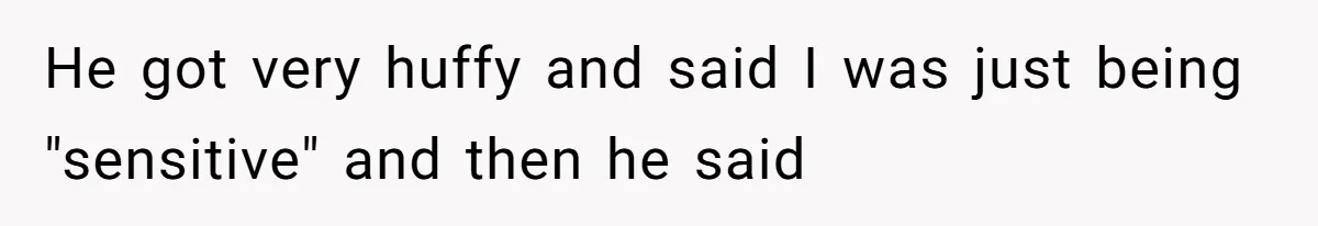 He got very huffy and said I was just being "sensitive" and then he said