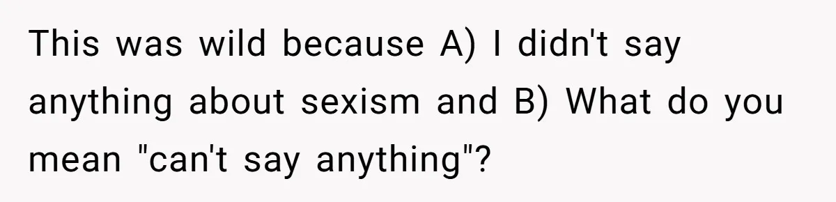 This was wild because A) I didn't say anything about sexism and B) What do you mean "can't say anything"?