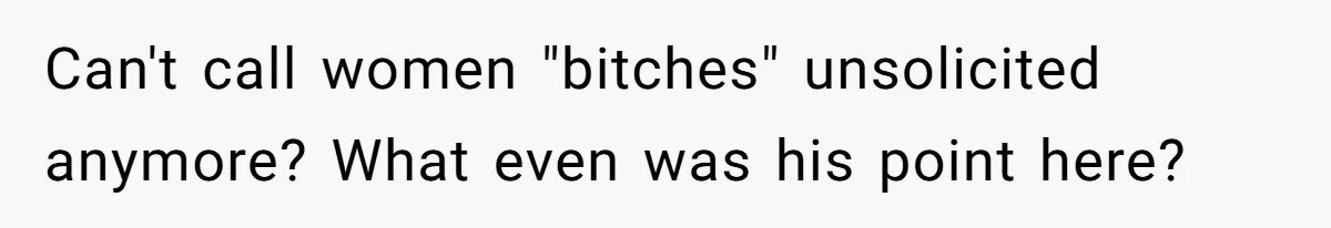 Can't call women "bitches" unsolicited anymore? What even was his point here?