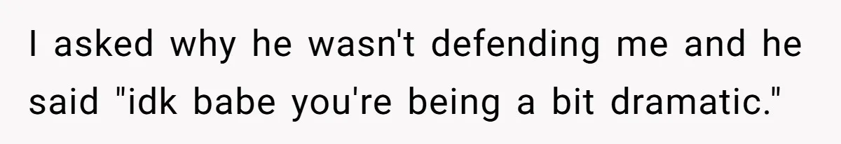 I asked why he wasn't defending me and he said "idk babe you're being a bit dramatic."