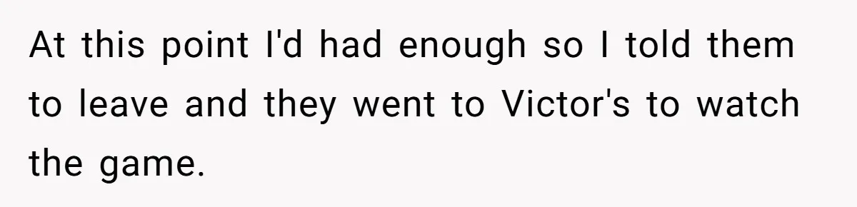 At this point I'd had enough so I told them to leave and they went to Victor's to watch the game.