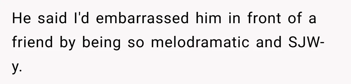 He said I'd embarrassed him in front of a friend by being so melodramatic and SJW-y.