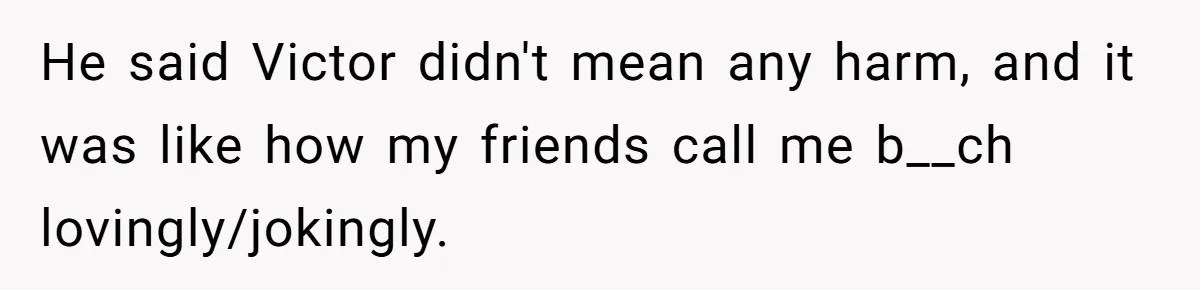 He said Victor didn't mean any harm, and it was like how my friends call me b__ch lovingly/jokingly.