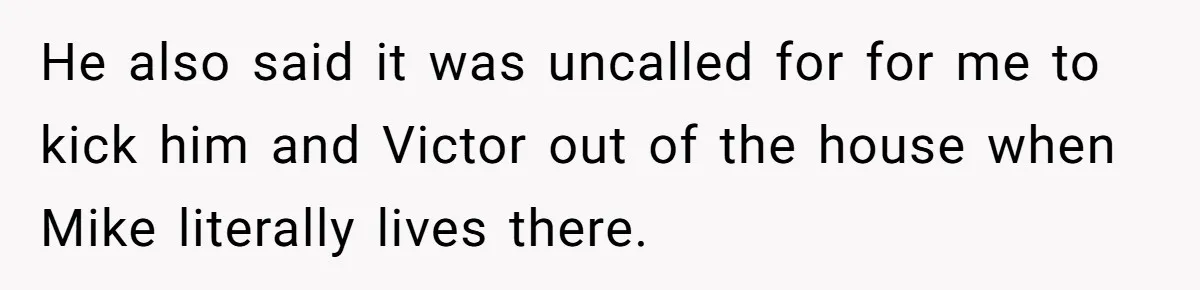 He also said it was uncalled for for me to kick him and Victor out of the house when Mike literally lives there.