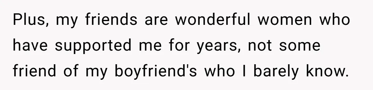 Plus, my friends are wonderful women who have supported me for years, not some friend of my boyfriend's who I barely know.
