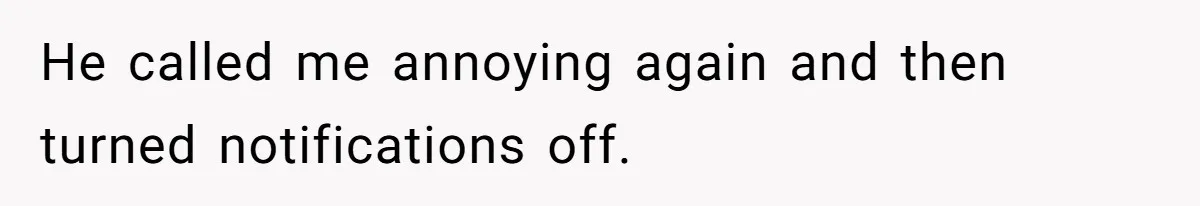 He called me annoying again and then turned notifications off.