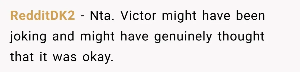 RedditDK2 − Nta. Victor might have been joking and might have genuinely thought that it was okay.