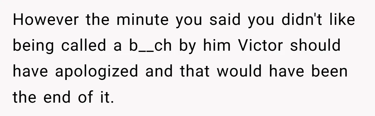 However the minute you said you didn't like being called a b__ch by him Victor should have apologized and that would have been the end of it.