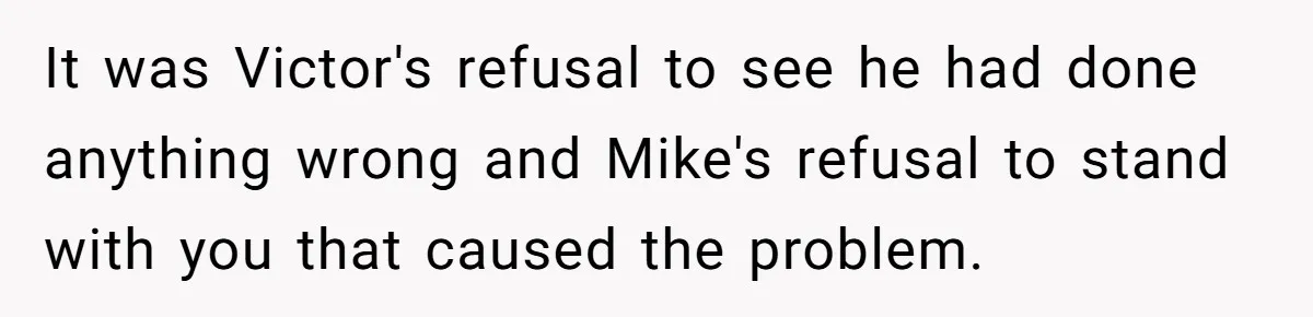 It was Victor's refusal to see he had done anything wrong and Mike's refusal to stand with you that caused the problem.