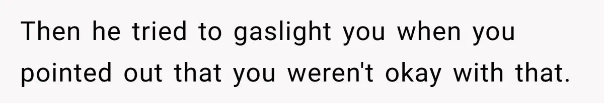 Then he tried to gaslight you when you pointed out that you weren't okay with that.