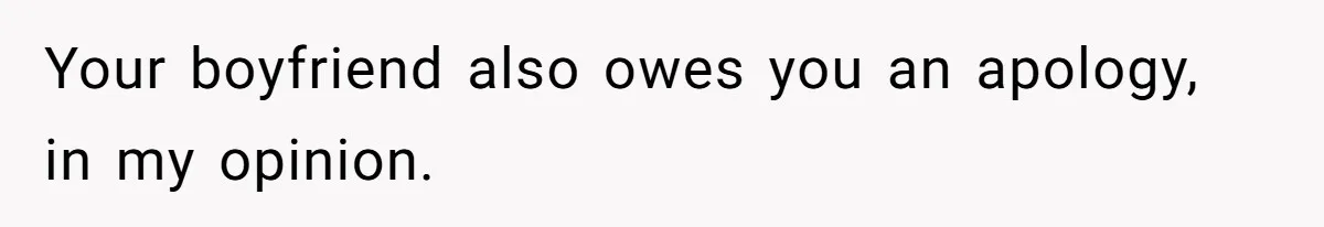 Your boyfriend also owes you an apology, in my opinion.