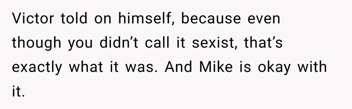 Victor told on himself, because even though you didn’t call it sexist, that’s exactly what it was. And Mike is okay with it.