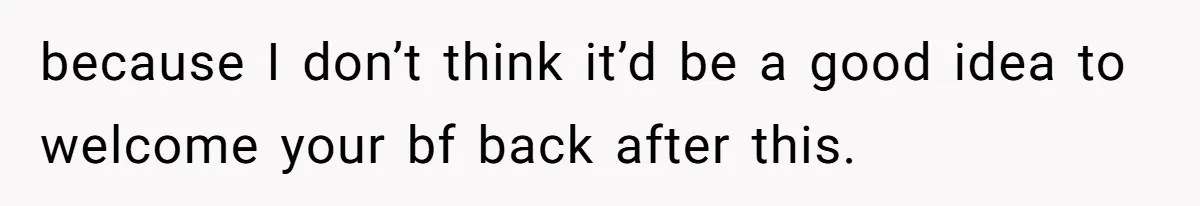 because I don’t think it’d be a good idea to welcome your bf back after this.