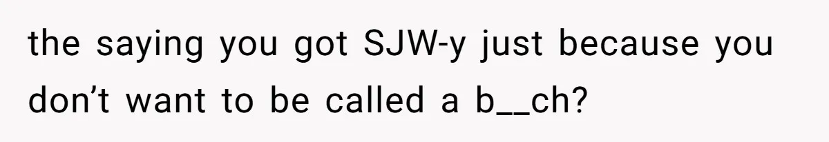 the saying you got SJW-y just because you don’t want to be called a b__ch?