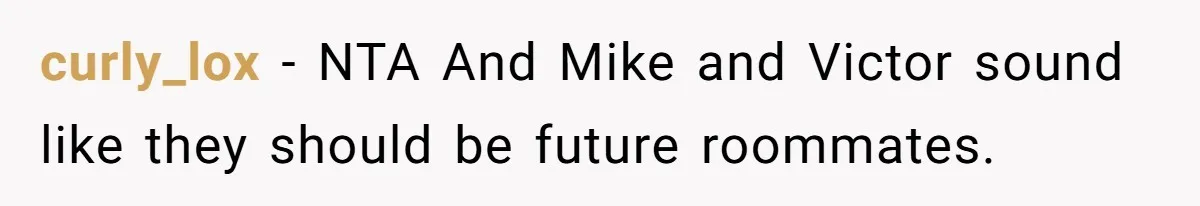 curly_lox − NTA And Mike and Victor sound like they should be future roommates.