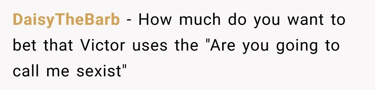 DaisyTheBarb − How much do you want to bet that Victor uses the "Are you going to call me sexist"