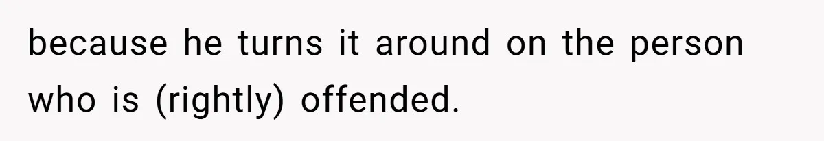 because he turns it around on the person who is (rightly) offended.