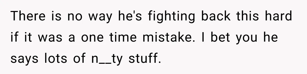 There is no way he's fighting back this hard if it was a one time mistake. I bet you he says lots of n__ty stuff.