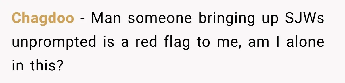 Chagdoo − Man someone bringing up SJWs unprompted is a red flag to me, am I alone in this?