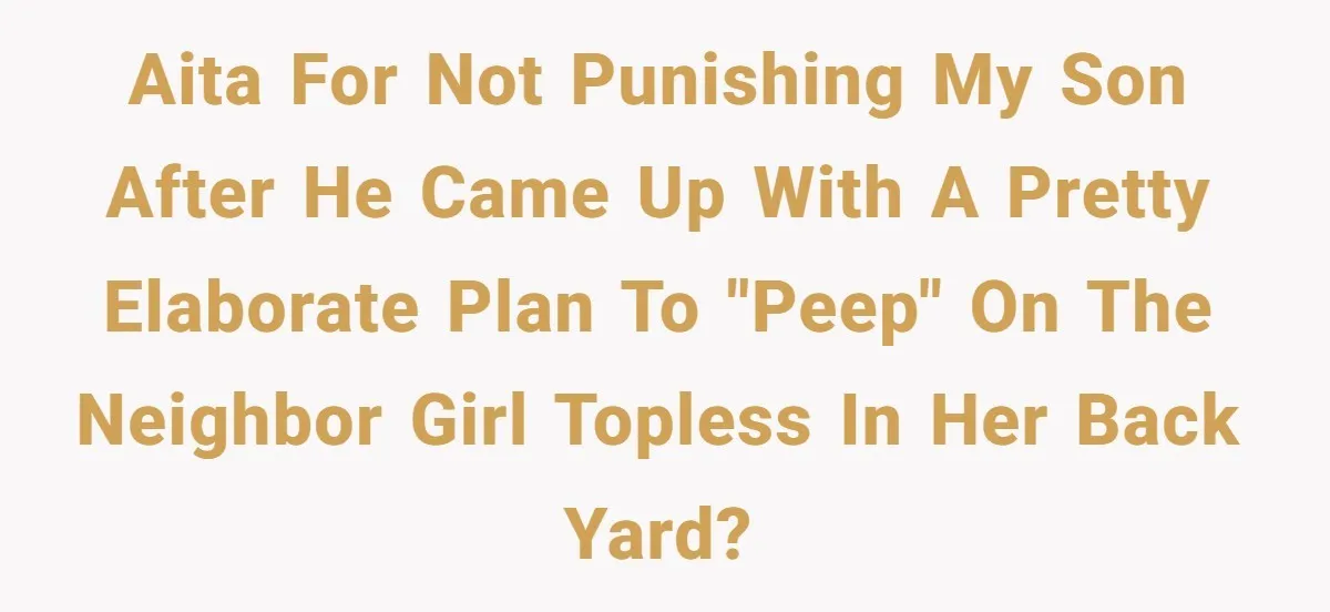 AITA for not punishing my son after he came up with a pretty elaborate plan to "peep" on the neighbor girl topless in her back yard?