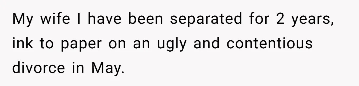 My wife I have been separated for 2 years, ink to paper on an ugly and contentious divorce in May.