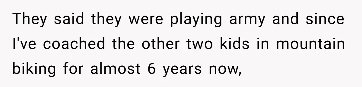 They said they were playing army and since I've coached the other two kids in mountain biking for almost 6 years now,
