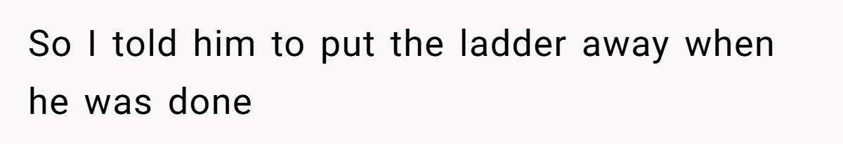 So I told him to put the ladder away when he was done