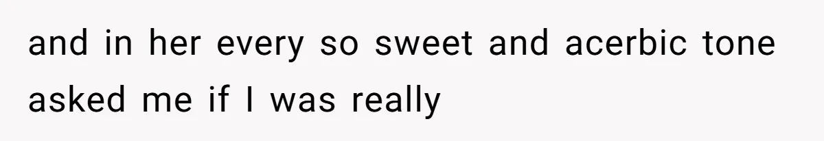 and in her every so sweet and acerbic tone asked me if I was really