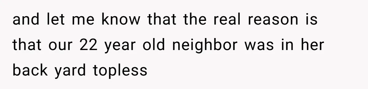 and let me know that the real reason is that our 22 year old neighbor was in her back yard topless
