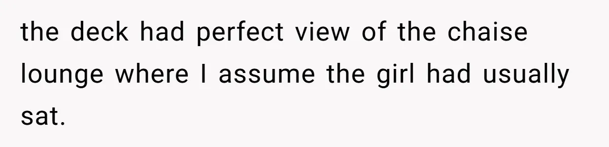 the deck had perfect view of the chaise lounge where I assume the girl had usually sat.