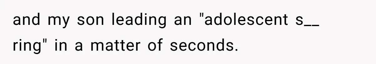 and my son leading an "adolescent s__ ring" in a matter of seconds.