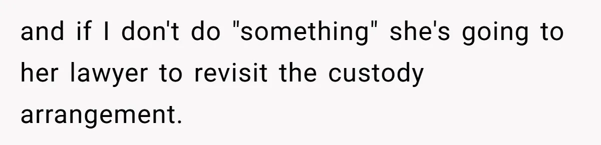 and if I don't do "something" she's going to her lawyer to revisit the custody arrangement.