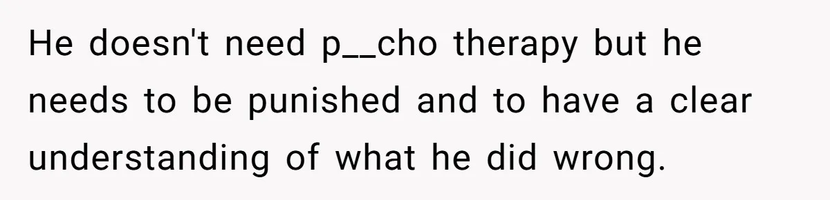 He doesn't need p__cho therapy but he needs to be punished and to have a clear understanding of what he did wrong.