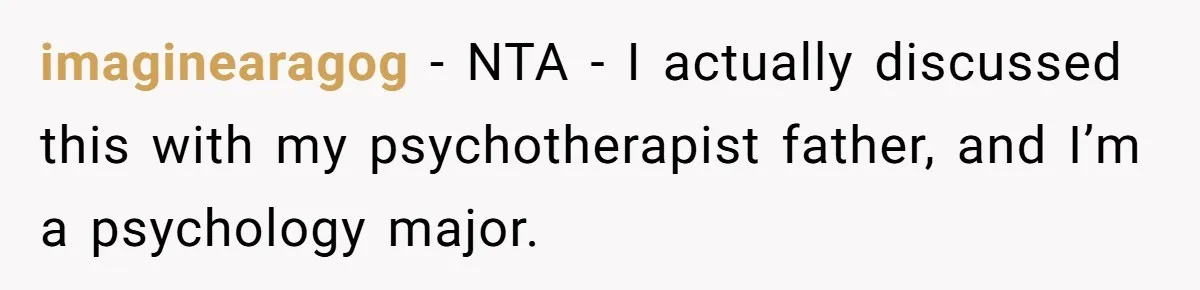 imaginearagog − NTA - I actually discussed this with my psychotherapist father, and I’m a psychology major.