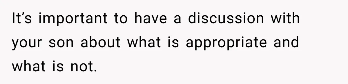 It’s important to have a discussion with your son about what is appropriate and what is not.