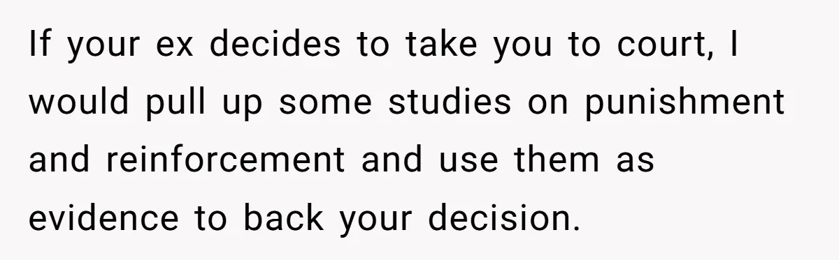 If your ex decides to take you to court, I would pull up some studies on punishment and reinforcement and use them as evidence to back your decision.