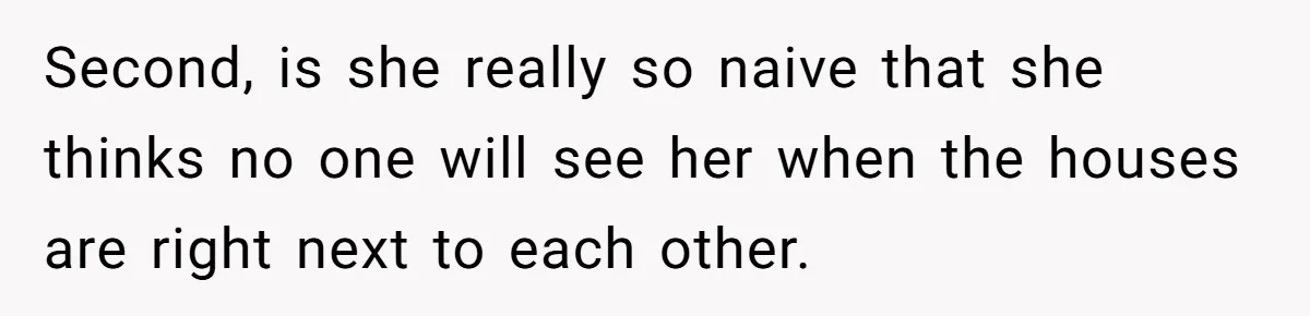 Second, is she really so naive that she thinks no one will see her when the houses are right next to each other.