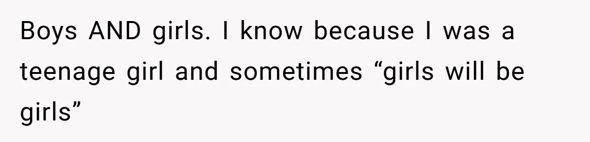 Boys AND girls. I know because I was a teenage girl and sometimes “girls will be girls”
