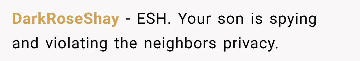 DarkRoseShay − ESH. Your son is spying and violating the neighbors privacy.