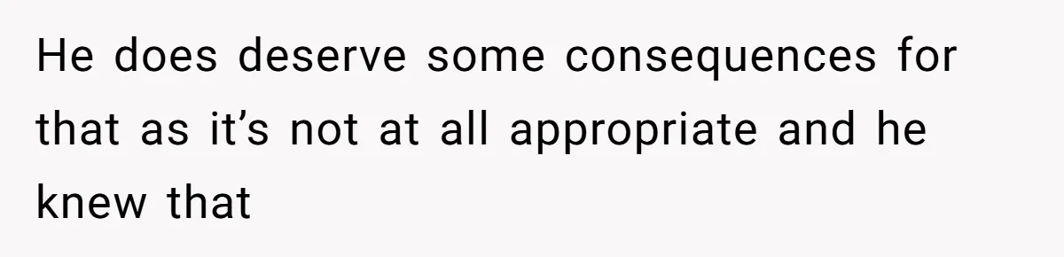 He does deserve some consequences for that as it’s not at all appropriate and he knew that