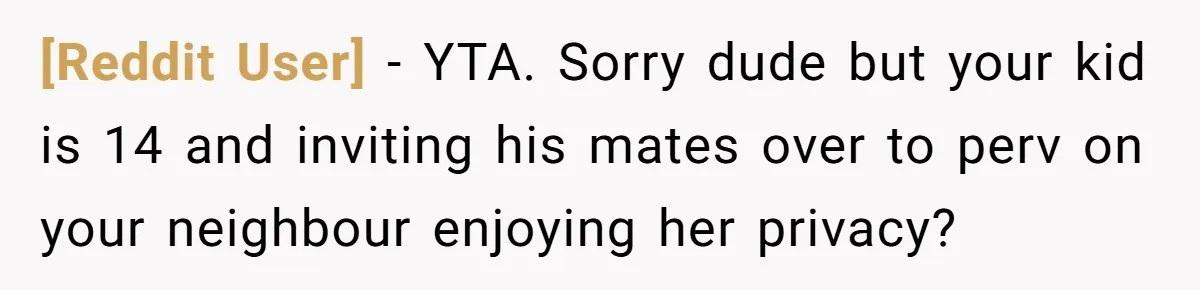 [Reddit User] − YTA. Sorry dude but your kid is 14 and inviting his mates over to perv on your neighbour enjoying her privacy?