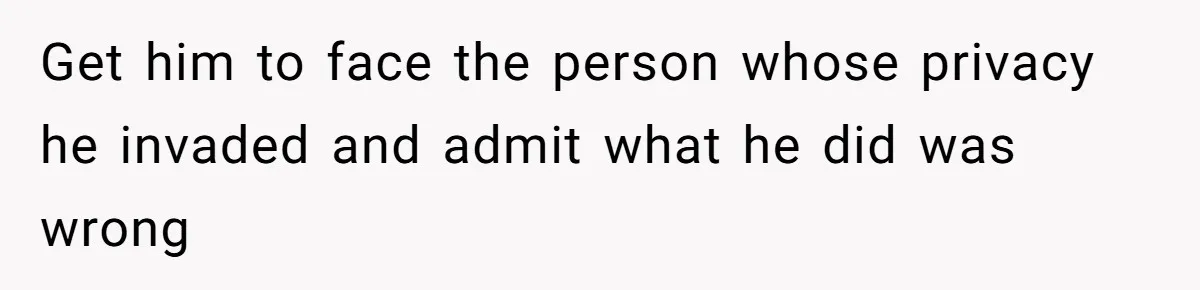 Get him to face the person whose privacy he invaded and admit what he did was wrong
