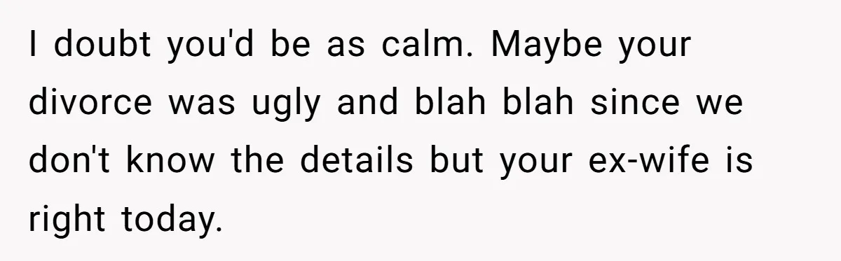 I doubt you'd be as calm. Maybe your divorce was ugly and blah blah since we don't know the details but your ex-wife is right today.