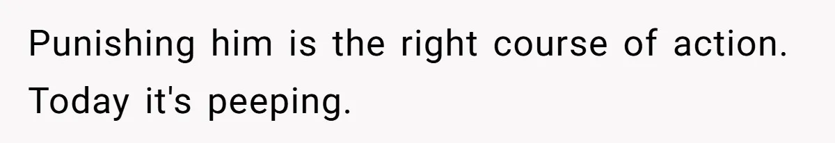 Punishing him is the right course of action. Today it's peeping.